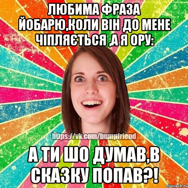 Любима фраза йобарю,коли він до мене чіпляється ,а я ору: А ти шо думав,в сказку попав?!, Мем Йобнута Подруга ЙоП