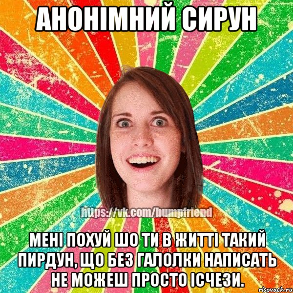 анонімний сирун мені похуй шо ти в житті такий пирдун, що без галолки написать не можеш Просто ісчези., Мем Йобнута Подруга ЙоП