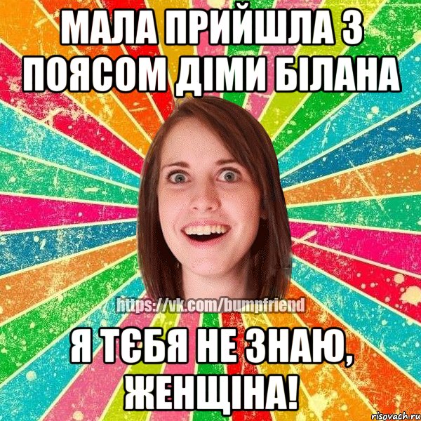 мала прийшла з поясом Діми Білана Я ТЄБЯ НЕ ЗНАЮ, ЖЕНЩІНА!, Мем Йобнута Подруга ЙоП