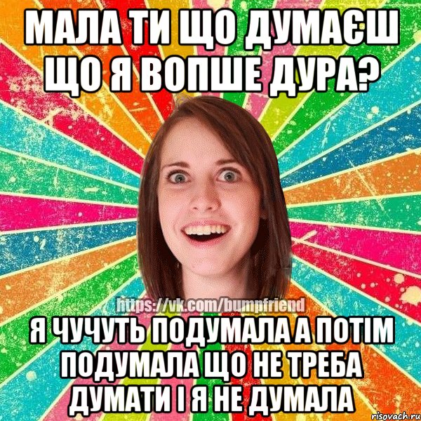 мала ти що думаєш що я вопше дура? я чучуть подумала а потім подумала що не треба думати і я не думала, Мем Йобнута Подруга ЙоП