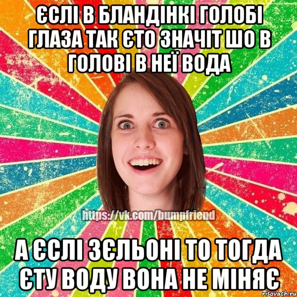 Єслі в бландінкі голобі глаза так єто значіт шо в голові в неї вода а єслі зєльоні то тогда єту воду вона не міняє, Мем Йобнута Подруга ЙоП