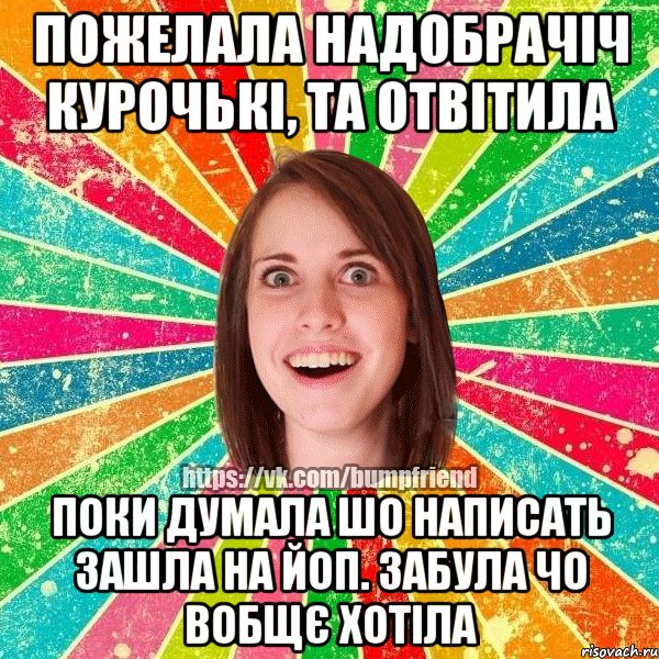 пожелала надобрачіч курочькі, та отвітила поки думала шо написать зашла на ЙоП. забула чо вобщє хотіла, Мем Йобнута Подруга ЙоП