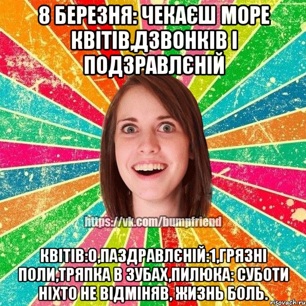 8 березня: чекаєш море квітів,дзвонків і подзравлєній Квітів:0,паздравлєній:1,грязні поли,тряпка в зубах,пилюка: суботи ніхто не відміняв, жизнь боль., Мем Йобнута Подруга ЙоП