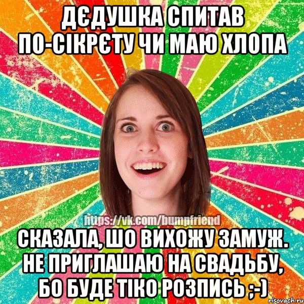 Дєдушка спитав по-сікрєту чи маю хлопа Сказала, шо вихожу замуж. Не приглашаю на свадьбу, бо буде тіко розпись ;-), Мем Йобнута Подруга ЙоП