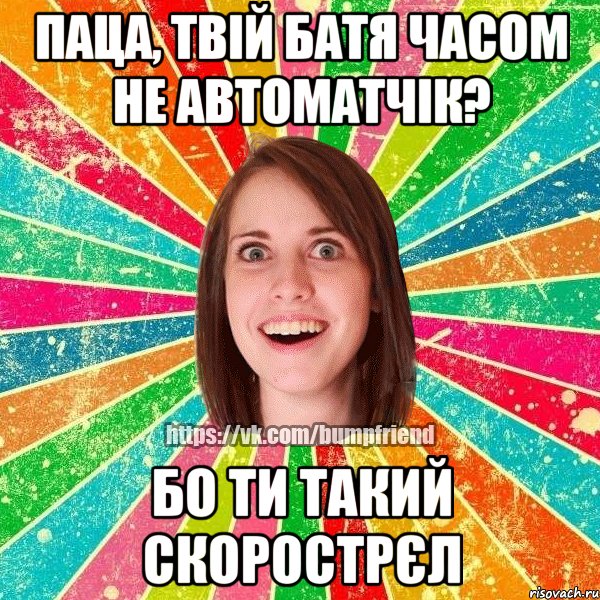 Паца, твій батя часом не автоматчік? бо ти такий скорострєл, Мем Йобнута Подруга ЙоП