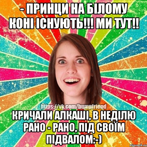 - Принци на білому коні існують!!! Ми тут!! Кричали алкаші, в неділю рано - рано, під своїм підвалом:-), Мем Йобнута Подруга ЙоП