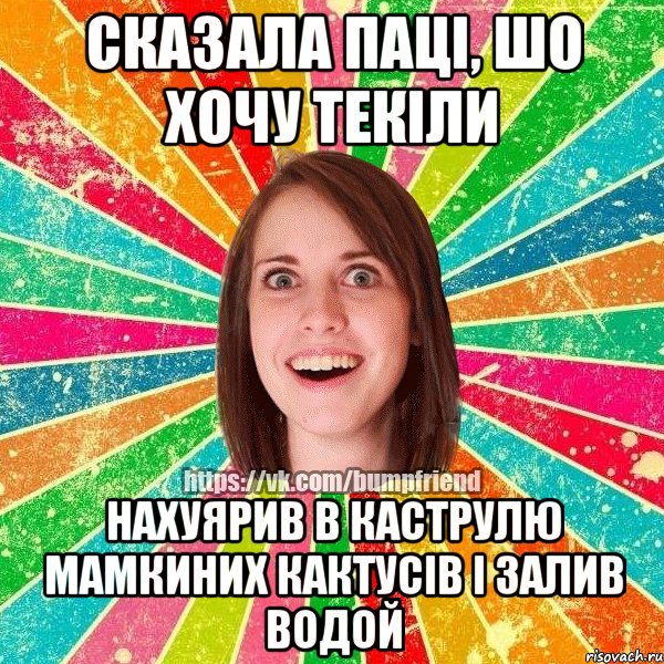 сказала паці, шо хочу текіли нахуярив в каструлю мамкиних кактусів і залив водой, Мем Йобнута Подруга ЙоП