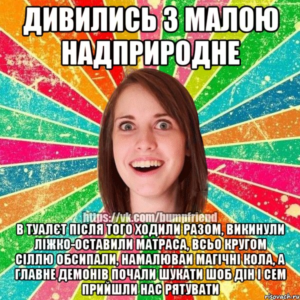 дивились з малою надприродне в туалєт після того ходили разом, викинули ліжко-оставили матраса, всьо кругом сіллю обсипали, намалюваи магічні кола, а главне демонів почали шукати шоб дін і сем прийшли нас рятувати, Мем Йобнута Подруга ЙоП