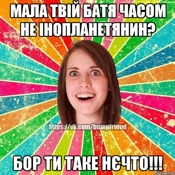 мала твій батя часом не інопланетянин? бор ти таке нєчто!!!, Мем Йобнута Подруга ЙоП