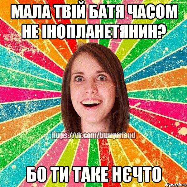 мала твій батя часом не інопланетянин? бо ти таке нєчто, Мем Йобнута Подруга ЙоП