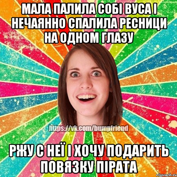 мала палила собі вуса і нечаянно спалила ресници на одном глазу ржу с неї і хочу подарить повязку пірата, Мем Йобнута Подруга ЙоП