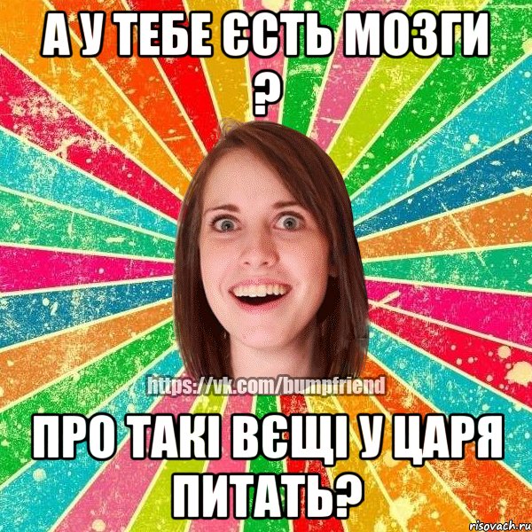 а у тебе єсть мозги ? про такі вєщі у царя питать?, Мем Йобнута Подруга ЙоП