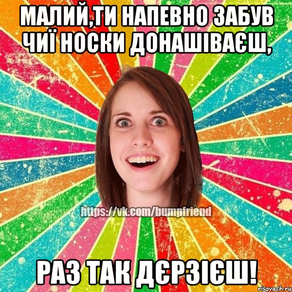 Малий,ти напевно забув чиї носки донашіваєш, РАЗ ТАК ДЄРЗІЄШ!, Мем Йобнута Подруга ЙоП