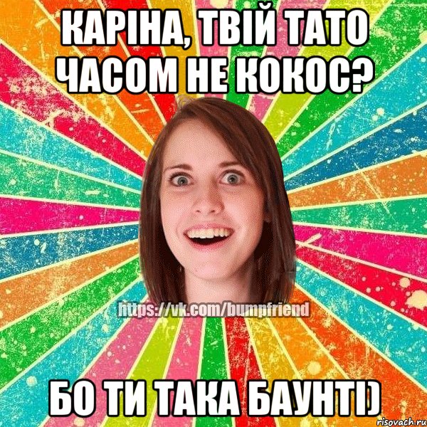 Каріна, твій тато часом не кокос? Бо ти така баунті), Мем Йобнута Подруга ЙоП