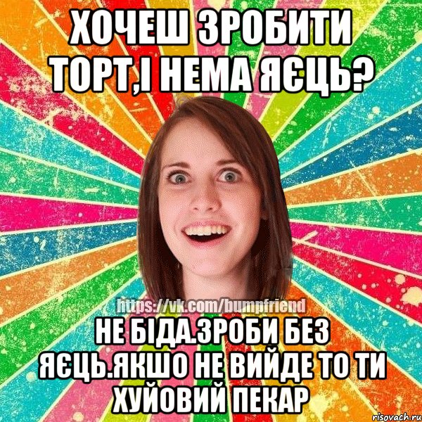 хочеш зробити торт,і нема яєць? не біда.зроби без яєць.якшо не вийде то ти хуйовий пекар, Мем Йобнута Подруга ЙоП