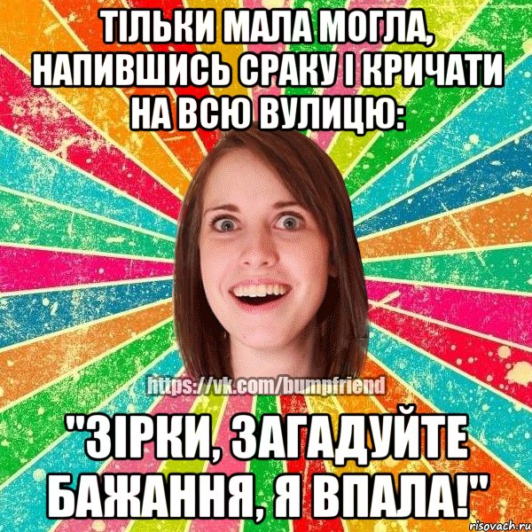 Тільки мала могла, напившись сраку і кричати на всю вулицю: "Зірки, загадуйте бажання, я впала!", Мем Йобнута Подруга ЙоП