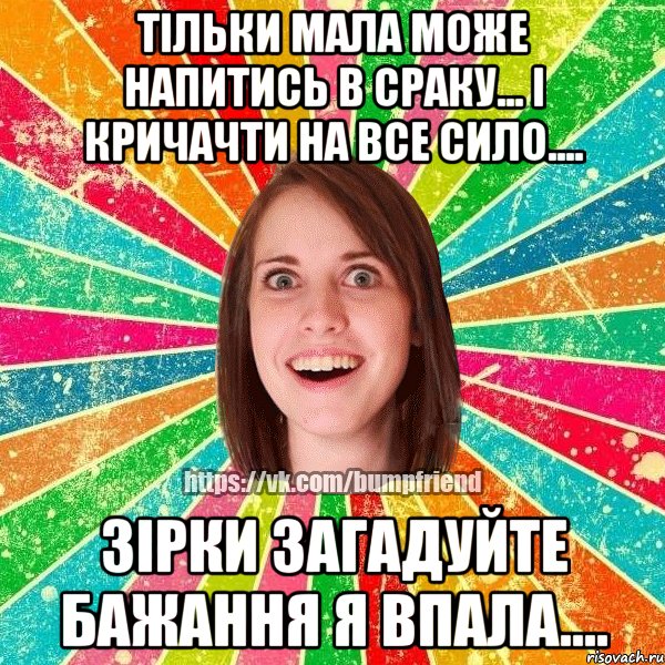 тільки мала може напитись в сраку... і кричачти на все сило.... зірки загадуйте бажання я впала...., Мем Йобнута Подруга ЙоП