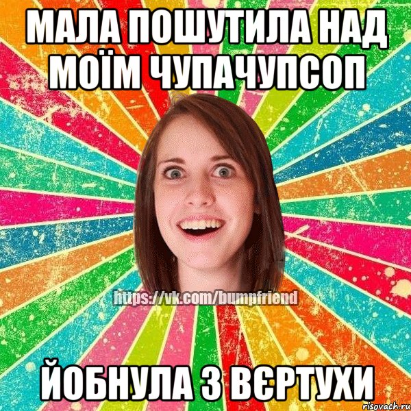 мала пошутила над моїм чупачупсоп йобнула з вєртухи, Мем Йобнута Подруга ЙоП