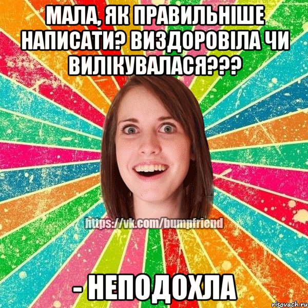 Мала, як правильніше написати? виздоровіла чи вилікувалася??? - НЕПОДОХЛА