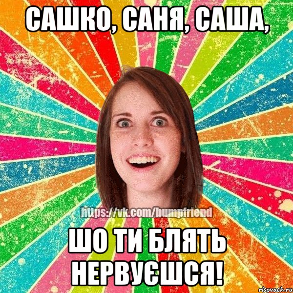 Сашко, Саня, Саша, шо ти блять нервуєшся!, Мем Йобнута Подруга ЙоП