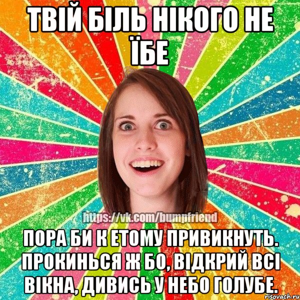 твій біль нікого не їбе пора би к етому привикнуть. прокинься ж бо, відкрий всі вікна, дивись у небо голубе., Мем Йобнута Подруга ЙоП