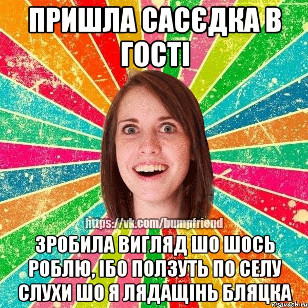 ПРИШЛА САСЄДКА В ГОСТІ ЗРОБИЛА ВИГЛЯД ШО ШОСЬ РОБЛЮ, ІБО ПОЛЗУТЬ ПО СЕЛУ СЛУХИ ШО Я ЛЯДАЩІНЬ БЛЯЦКА, Мем Йобнута Подруга ЙоП