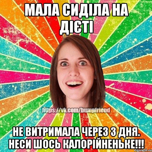 Мала сиділа на дієті Не витримала через 3 дня. Неси шось калорійненьке!!!, Мем Йобнута Подруга ЙоП