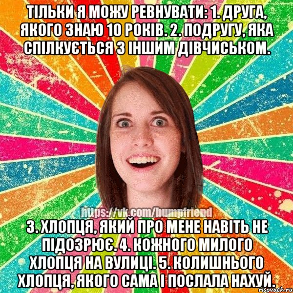 Тільки я можу ревнувати: 1. Друга, якого знаю 10 років. 2. Подругу, яка спілкується з іншим дівчиськом. 3. Хлопця, який про мене навіть не підозрює. 4. Кожного милого хлопця на вулиці. 5. Колишнього хлопця, якого сама і послала нахуй., Мем Йобнута Подруга ЙоП
