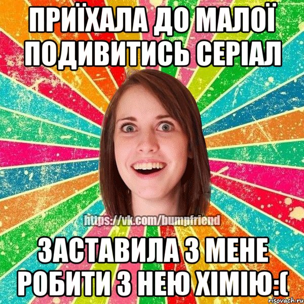 Приїхала до малої подивитись серіал Заставила з мене робити з нею хімію:(, Мем Йобнута Подруга ЙоП