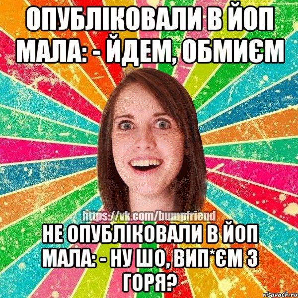 Опубліковали в Йоп Мала: - Йдем, обмиєм НЕ опубліковали в Йоп Мала: - Ну шо, вип*єм з горя?, Мем Йобнута Подруга ЙоП