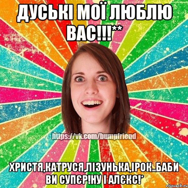 Дуські мої люблю вас!!!** Христя,Катруся,Лізунька,Ірок..баби ви супєр!ну і АЛЄКС!*, Мем Йобнута Подруга ЙоП