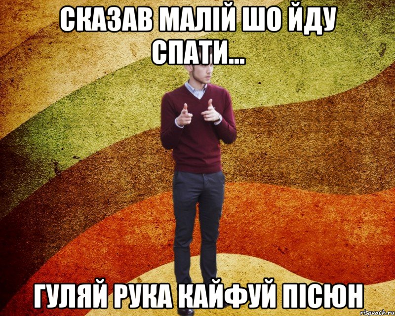 Сказав малій шо йду спати... Гуляй рука кайфуй пісюн