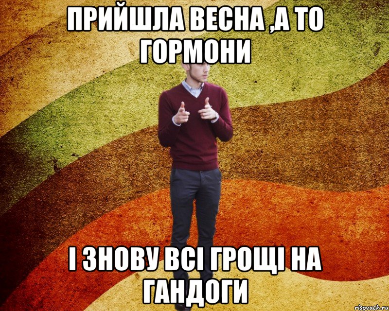 прийшла весна ,а то гормони і знову всі грощі на гандоги