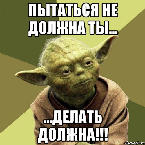 Пытаться не должна ты... ...Делать должна!!!