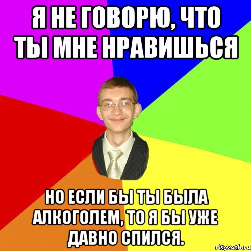 Я не говорю, что ты мне нравишься но если бы ты была алкоголем, то я бы уже давно спился., Мем Юра