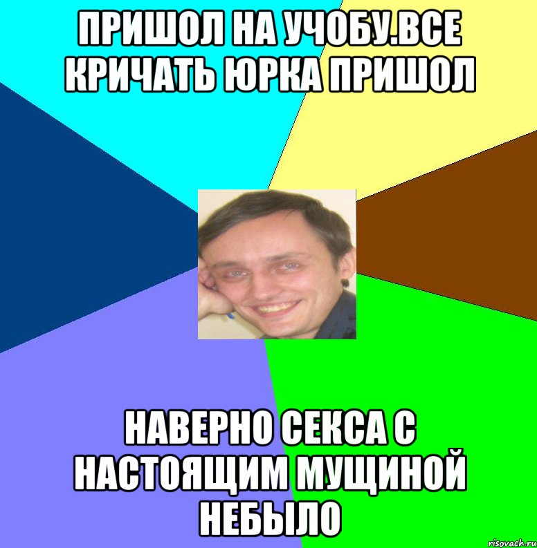 Пришол на учобу.все кричать Юрка пришол Наверно секса с настоящим мущиной небыло