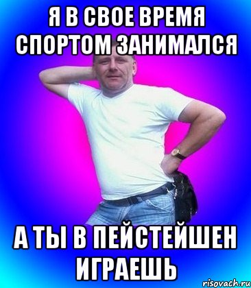 Я в свое время спортом занимался а ты в пейстейшен играешь, Мем Батя