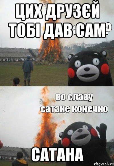 цих друзєй тобі дав сам САТАНА