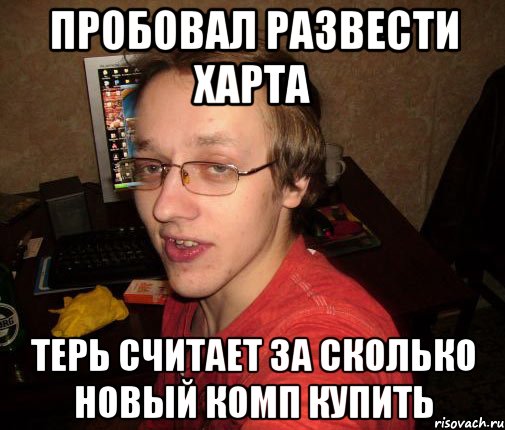 пробовал развести харта терь считает за сколько новый комп купить, Мем Задрот