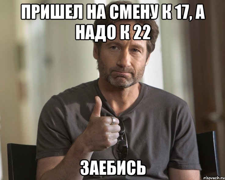 Пришел на смену к 17, а надо к 22 Заебись