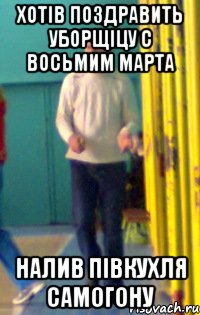 Хотів поздравить уборщіцу с восьмим марта НАЛИВ ПІВКУХЛЯ САМОГОНУ