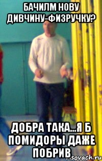 Бачилм нову дивчину-физручку? Добра така...я б помидоры даже побрив