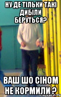 ну де тільки такі дибіли беруться? ваш шо сіном не кормили ?