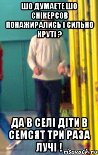 шо думаете шо снікерсов понажирались і сильно круті ? да в селі діти в семсят три раза лучі !