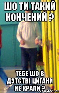 Шо ти такий кончений ? Тебе шо в дэтстві цигани не крали ?