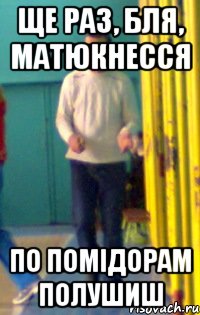 Ще раз, бля, матюкнесся По помідорам полушиш