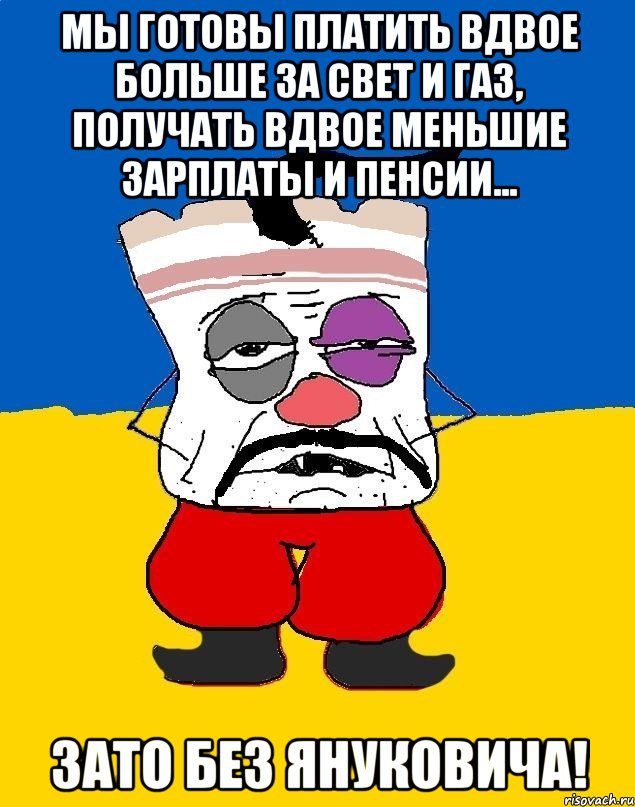 мы готовы платить вдвое больше за свет и газ, получать вдвое меньшие зарплаты и пенсии... зато без януковича!