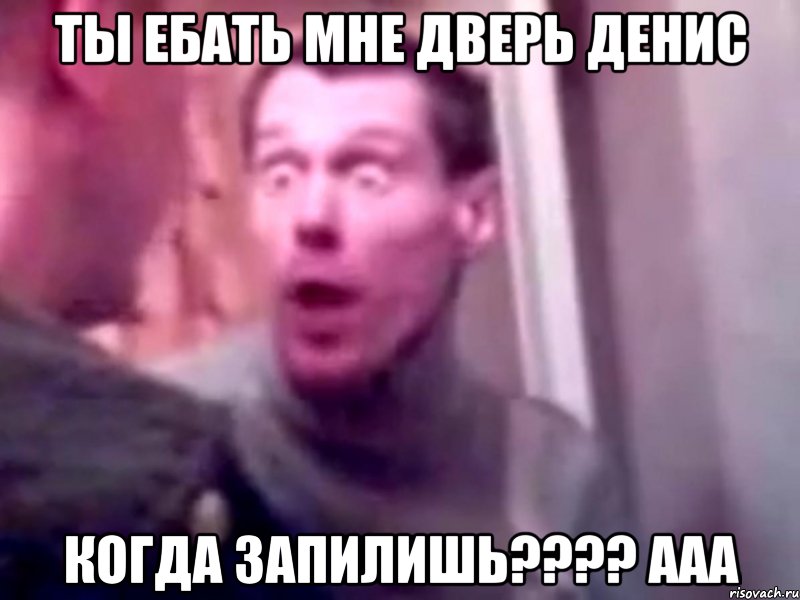 ты ебать мне дверь Денис когда запилишь???? ааа, Мем Запили