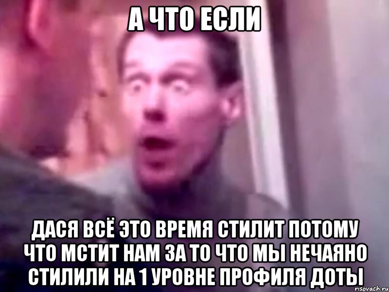 а что если Дася всё это время стилит потому что мстит нам за то что мы нечаяно стилили на 1 уровне профиля доты, Мем Запили