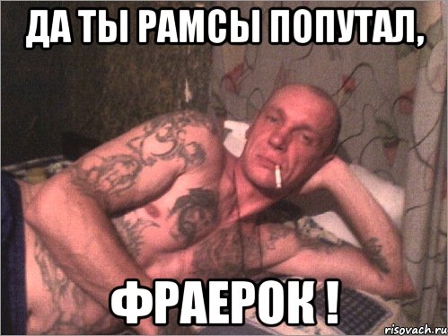 Да ты рамсы попутал, фраерок !